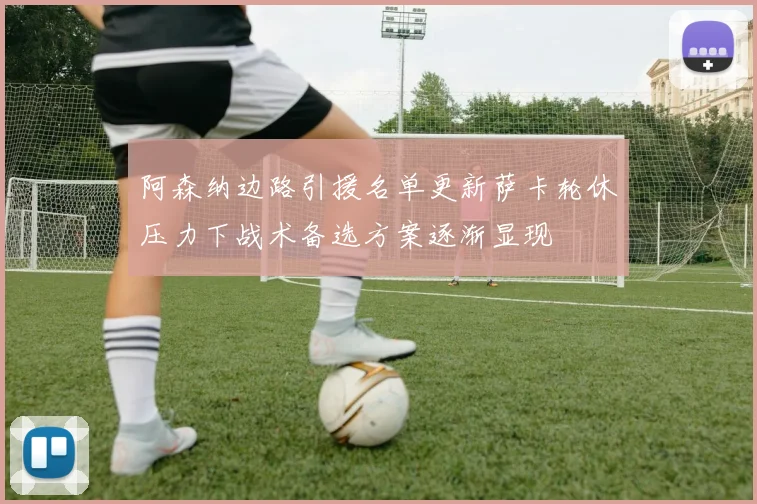 阿森纳边路引援名单更新萨卡轮休压力下战术备选方案逐渐显现