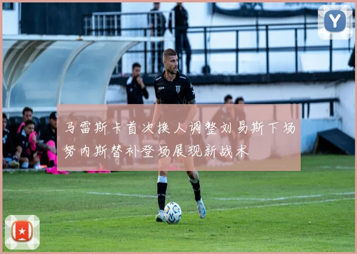 马雷斯卡首次换人调整刘易斯下场努内斯替补登场展现新战术
