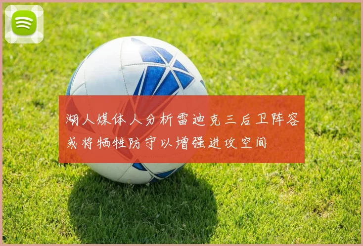 湖人媒体人分析雷迪克三后卫阵容或将牺牲防守以增强进攻空间