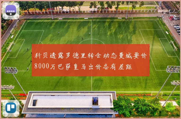 科贝透露罗德里转会动态曼城要价8000万巴萨皇马出价各有差距