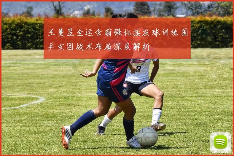 王曼昱全运会前强化接发球训练国乒女团战术布局深度解析