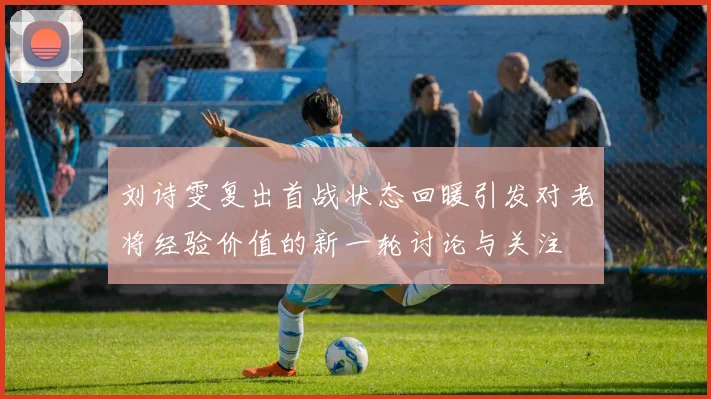 刘诗雯复出首战状态回暖引发对老将经验价值的新一轮讨论与关注
