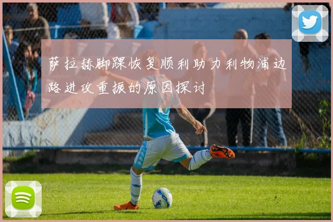 萨拉赫脚踝恢复顺利助力利物浦边路进攻重振的原因探讨