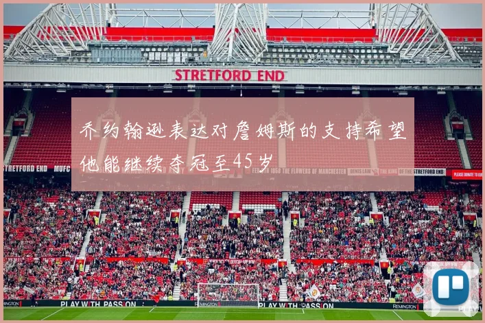 乔约翰逊表达对詹姆斯的支持希望他能继续夺冠至45岁