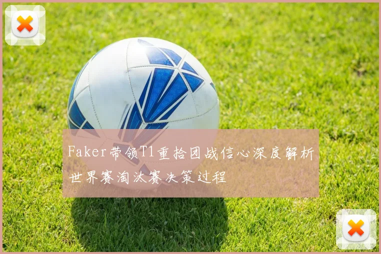 Faker带领T1重拾团战信心深度解析世界赛淘汰赛决策过程