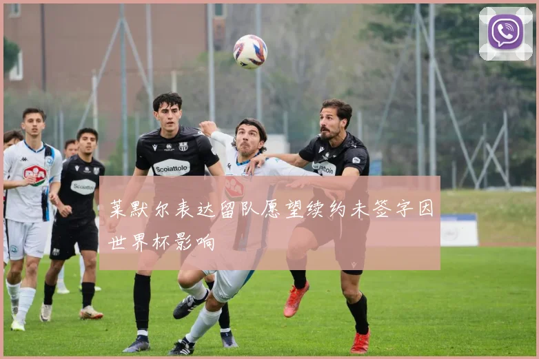 莱默尔表达留队愿望续约未签字因世界杯影响