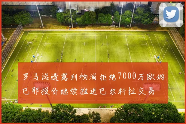 罗马诺透露利物浦拒绝7000万欧姆巴耶报价继续推进巴尔科拉交易