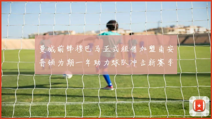 曼城前锋穆巴马正式租借加盟南安普顿为期一年助力球队冲击新赛季